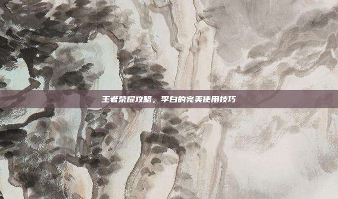 王者荣耀攻略，李白的完美使用技巧