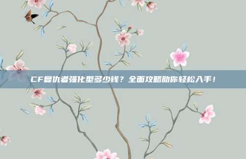 CF复仇者强化型多少钱?全面攻略助你轻松入手!
