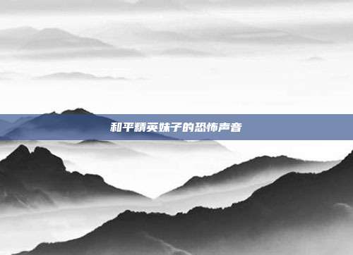 和平精英妹子的恐怖声音