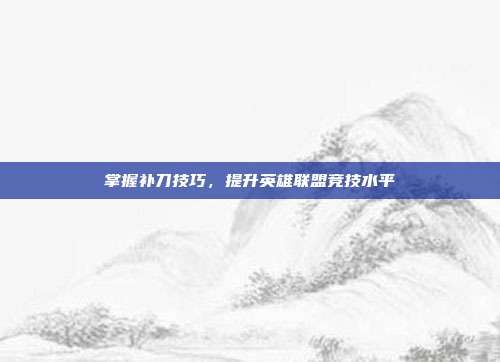 掌握补刀技巧,提升英雄联盟竞技水平