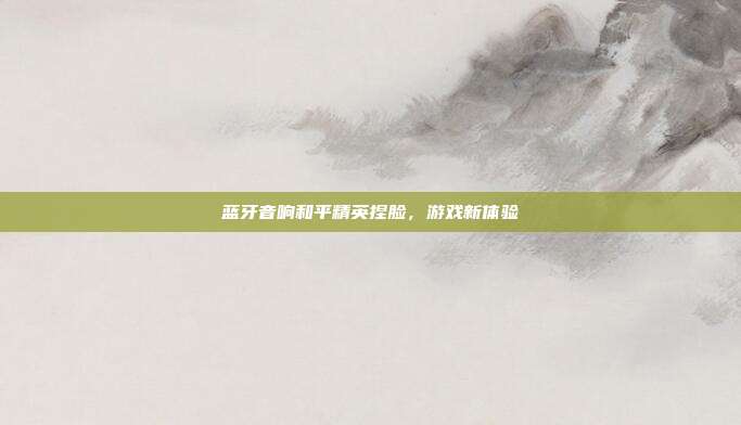 蓝牙音响和平精英捏脸,游戏新体验