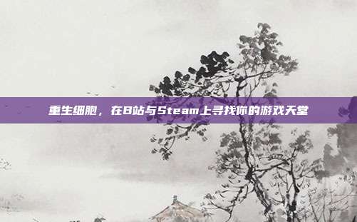 重生细胞,在B站与Steam上寻找你的游戏天堂