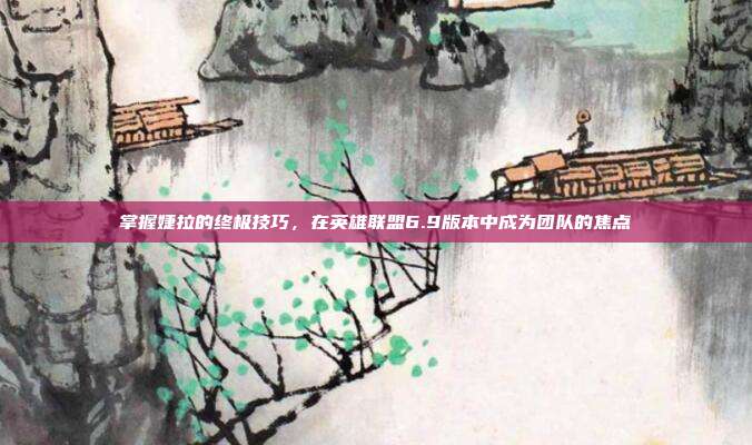 掌握婕拉的终极技巧,在英雄联盟6.9版本中成为团队的焦点