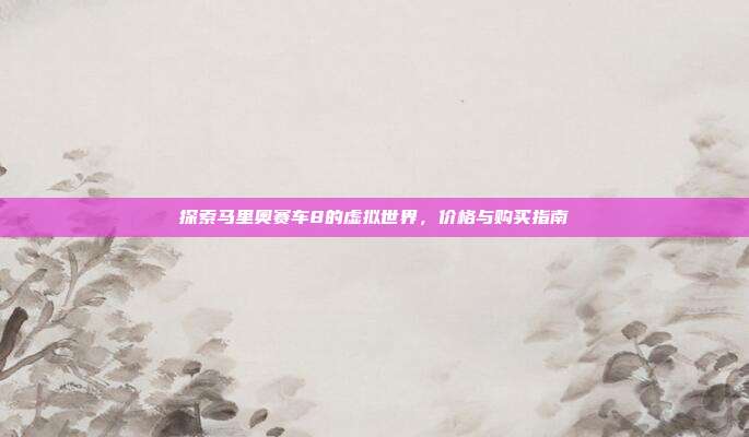 探索马里奥赛车8的虚拟世界,价格与购买指南
