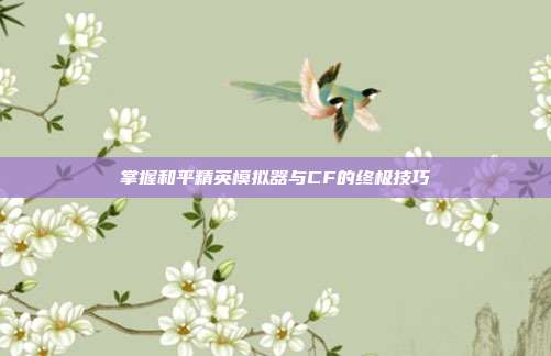 掌握和平精英模拟器与CF的终极技巧