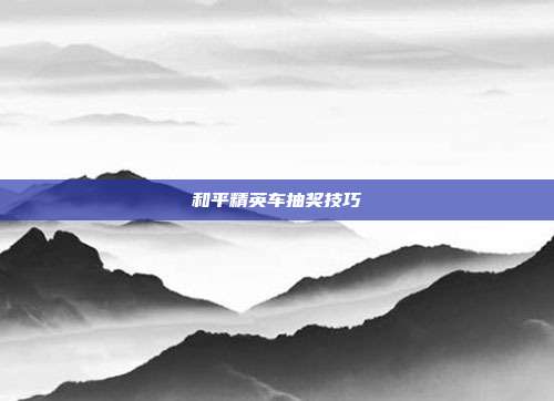 和平精英车抽奖技巧