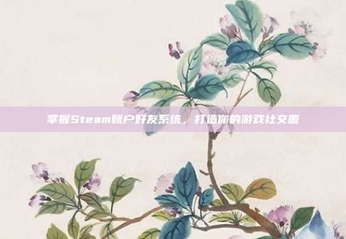 掌握Steam账户好友系统,打造你的游戏社交圈