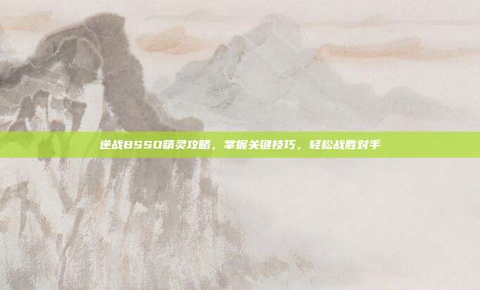 逆战BSSO精灵攻略,掌握关键技巧,轻松战胜对手