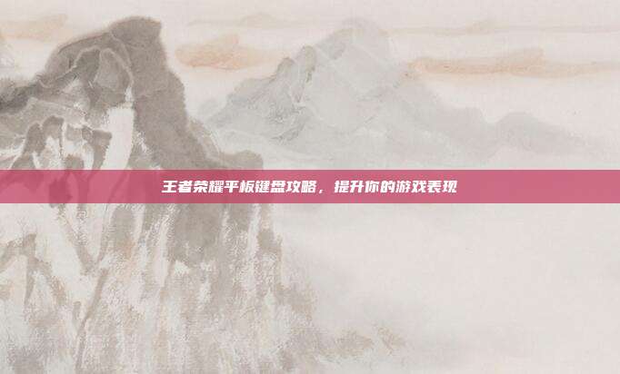 王者荣耀平板键盘攻略,提升你的游戏表现
