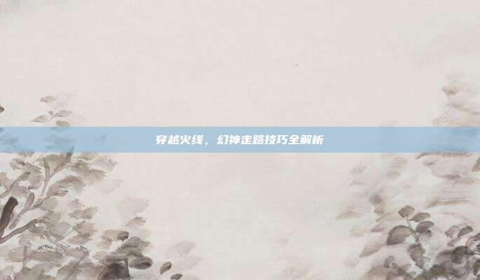 穿越火线,幻神走路技巧全解析