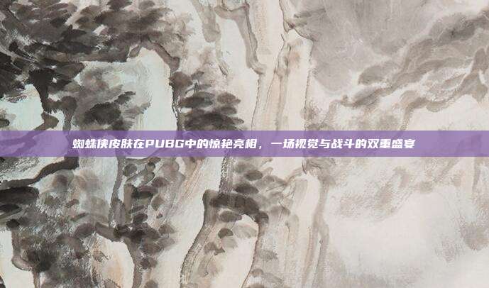 蜘蛛侠皮肤在PUBG中的惊艳亮相,一场视觉与战斗的双重盛宴