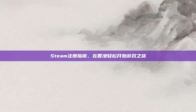 Steam注册指南,在香港轻松开始游戏之旅