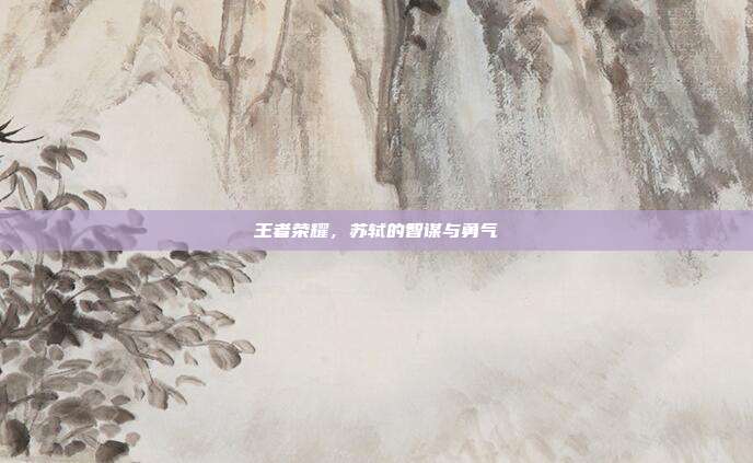 王者荣耀,苏轼的智谋与勇气