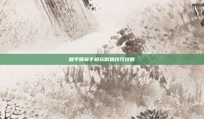 和平精英手枪玩瞬狙技巧攻略
