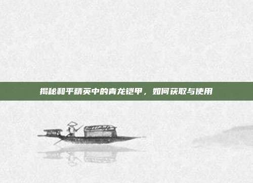 揭秘和平精英中的青龙铠甲,如何获取与使用