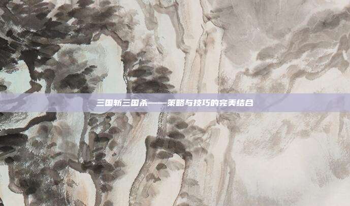 三国斩三国杀——策略与技巧的完美结合