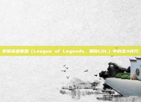 掌握英雄联盟(League of Legends,简称LOL)中的走A技巧
