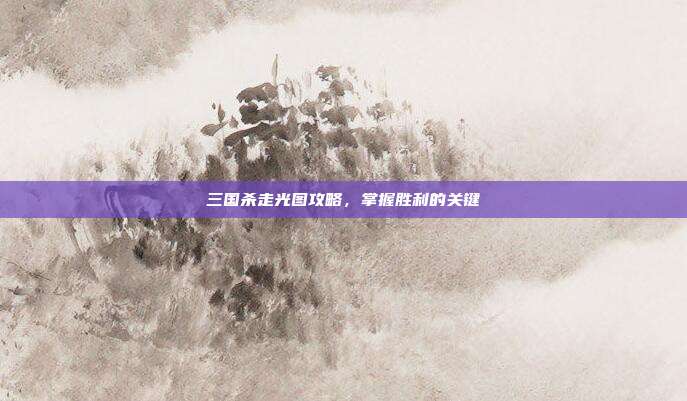三国杀走光图攻略,掌握胜利的关键