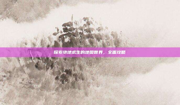 探索绝地求生的地图世界,全面攻略