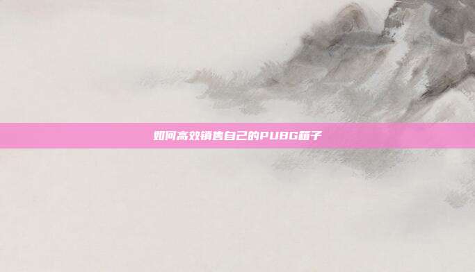 如何高效销售自己的PUBG箱子