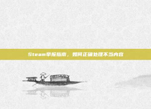 Steam举报指南,如何正确处理不当内容
