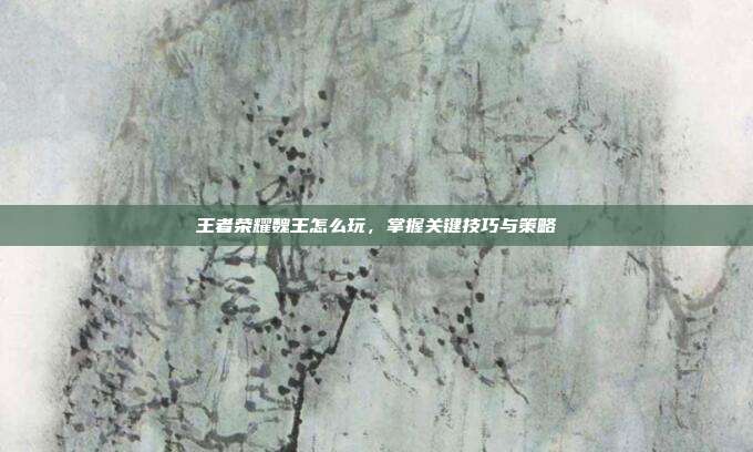 王者荣耀魏王怎么玩,掌握关键技巧与策略