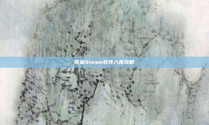闲鱼Steam软件入库攻略