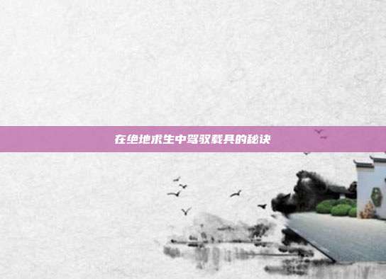 在绝地求生中驾驭载具的秘诀