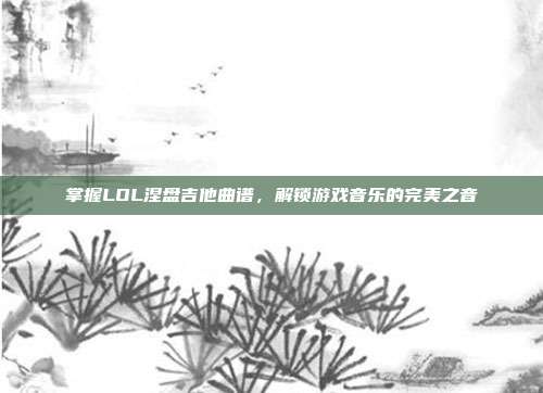 掌握LOL涅盘吉他曲谱，解锁游戏音乐的完美之音