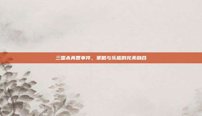 三国杀真香事件,策略与乐趣的完美融合