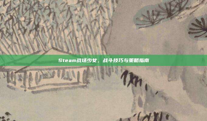 Steam战场少女,战斗技巧与策略指南