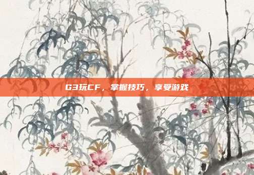 G3玩CF,掌握技巧,享受游戏