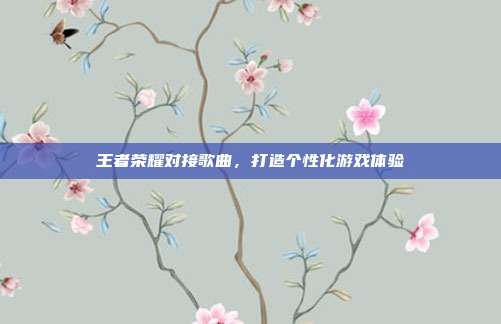 王者荣耀对接歌曲,打造个性化游戏体验