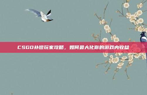 CSGO补偿玩家攻略，如何最大化你的游戏内收益