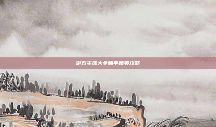 游戏主播大全和平精英攻略