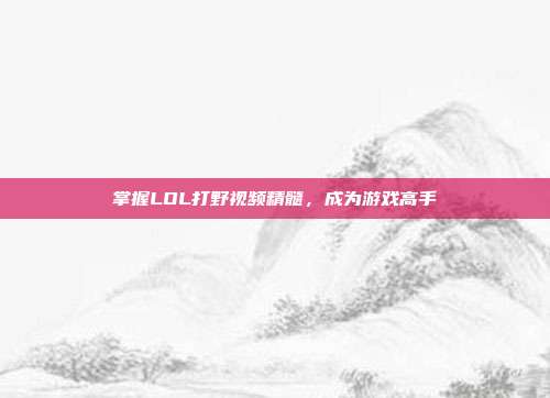 掌握LOL打野视频精髓,成为游戏高手