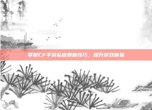 掌握CF手游私信回复技巧，提升游戏体验