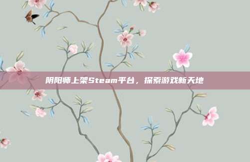 阴阳师上架Steam平台，探索游戏新天地