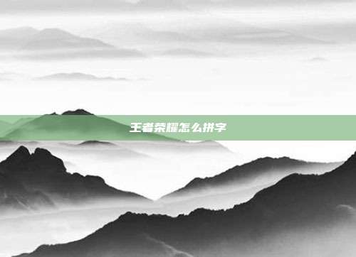 王者荣耀怎么拼字