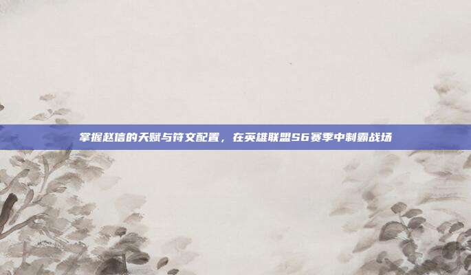 掌握赵信的天赋与符文配置,在英雄联盟S6赛季中制霸战场