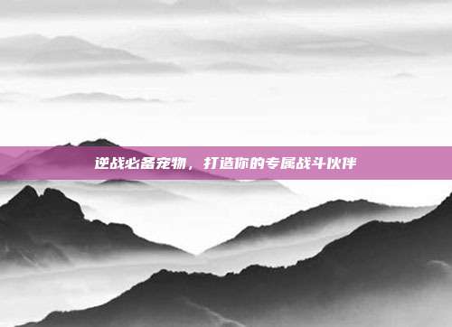 逆战必备宠物，打造你的专属战斗伙伴