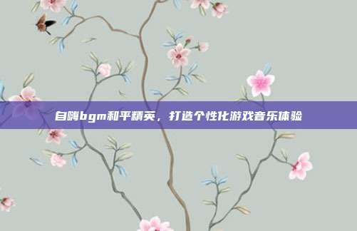 自嗨bgm和平精英,打造个性化游戏音乐体验