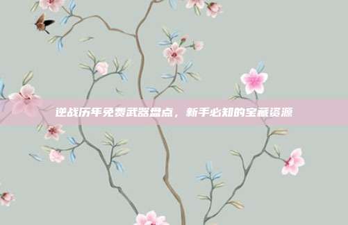 逆战历年免费武器盘点,新手必知的宝藏资源