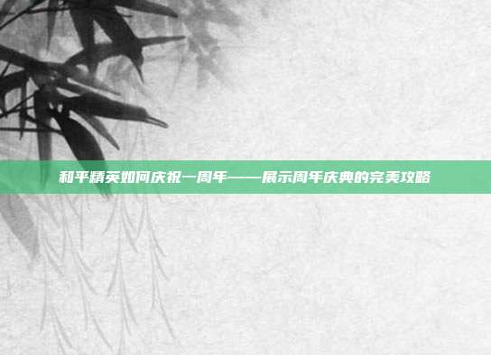 和平精英如何庆祝一周年——展示周年庆典的完美攻略