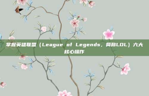 掌握英雄联盟(League of Legends,简称LOL)六大核心操作