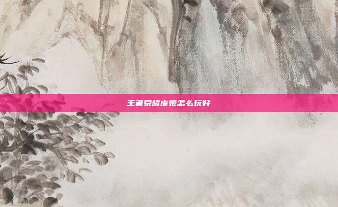 王者荣耀虞姬怎么玩好