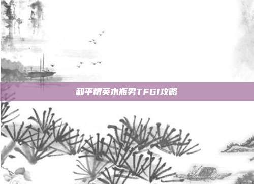 和平精英水瓶男TFGI攻略