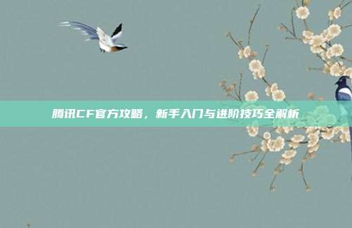 腾讯CF官方攻略,新手入门与进阶技巧全解析
