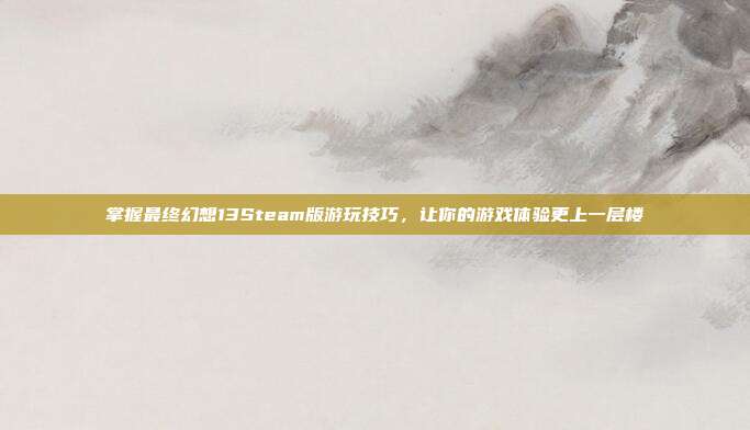 掌握最终幻想13Steam版游玩技巧,让你的游戏体验更上一层楼