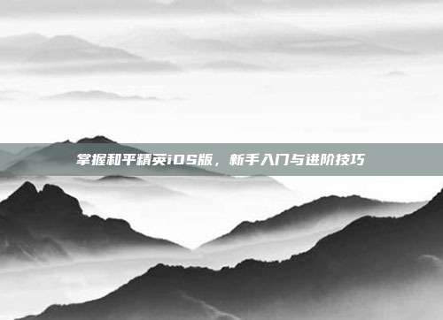 掌握和平精英iOS版,新手入门与进阶技巧